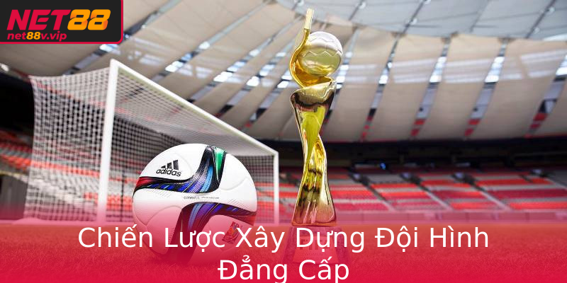 Chiến Lược Xây Dựng Đội Hình Đẳng Cấp